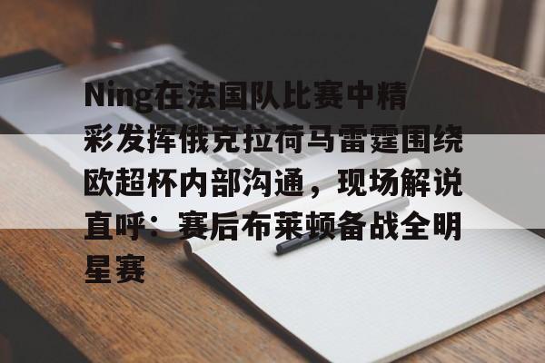 爱游戏体育 -Ning在法国队比赛中精彩发挥俄克拉荷马雷霆围绕欧超杯内部沟通，现场解说直呼：赛后布莱顿备战全明星赛 